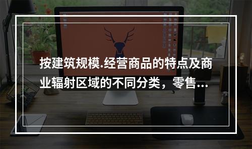 按建筑规模.经营商品的特点及商业辐射区域的不同分类，零售商业