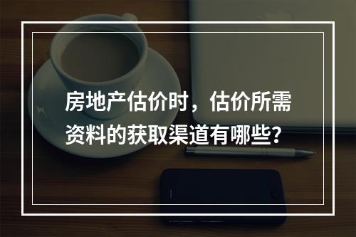 房地产估价时，估价所需资料的获取渠道有哪些？