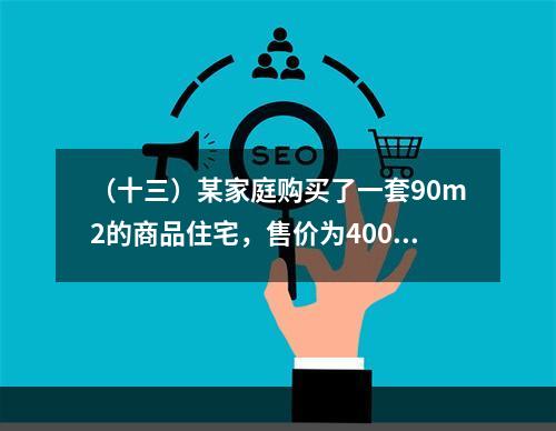 （十三）某家庭购买了一套90m2的商品住宅，售价为4000