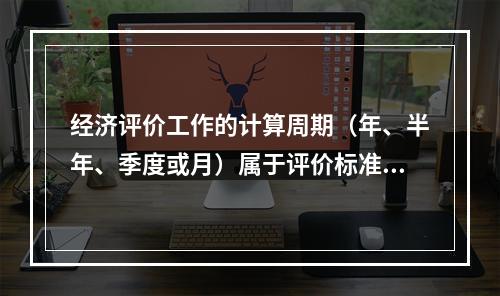 经济评价工作的计算周期（年、半年、季度或月）属于评价标准类