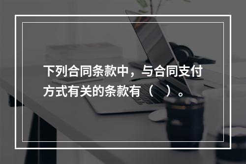 下列合同条款中，与合同支付方式有关的条款有（　）。