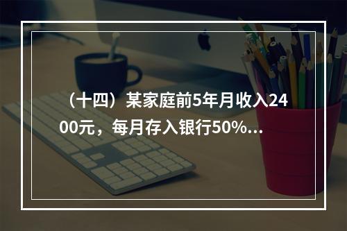 （十四）某家庭前5年月收入2400元，每月存入银行50%准