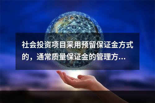 社会投资项目采用预留保证金方式的，通常质量保证金的管理方式为