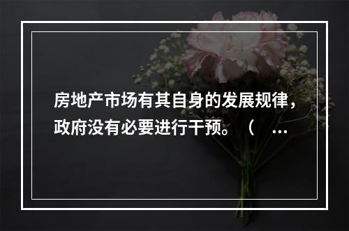 房地产市场有其自身的发展规律，政府没有必要进行干预。（　　