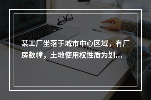 某工厂坐落于城市中心区域，有厂房数幢，土地使用权性质为划拨的