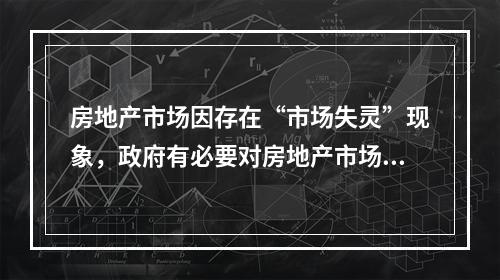 房地产市场因存在“市场失灵”现象，政府有必要对房地产市场进