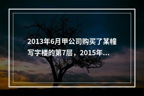 2013年6月甲公司购买了某幢写字楼的第7层，2015年8月