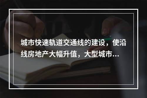 城市快速轨道交通线的建设，使沿线房地产大幅升值，大型城市改造