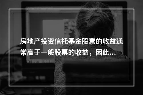 房地产投资信托基金股票的收益通常高于一般股票的收益，因此往往