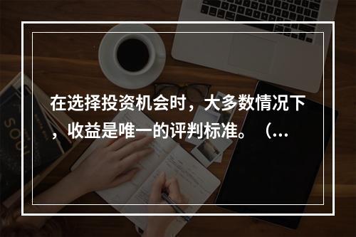 在选择投资机会时，大多数情况下，收益是唯一的评判标准。（　）