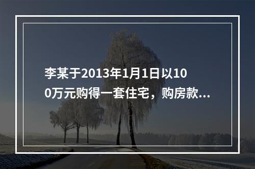 李某于2013年1月1日以100万元购得一套住宅，购房款中的