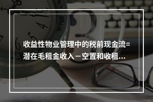 收益性物业管理中的税前现金流=潜在毛租金收入－空置和收租损