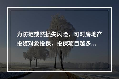 为防范或然损失风险，可对房地产投资对象投保，投保项目越多则