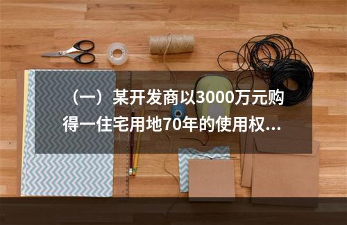 （一）某开发商以3000万元购得一住宅用地70年的使用权，