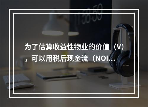 为了估算收益性物业的价值（V），可以用税后现金流（NOI）