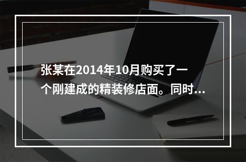 张某在2014年10月购买了一个刚建成的精装修店面。同时租出