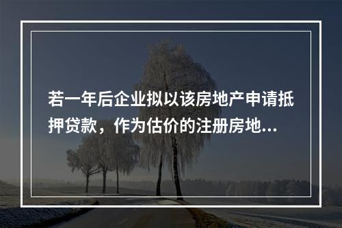 若一年后企业拟以该房地产申请抵押贷款，作为估价的注册房地产估