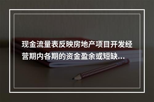 现金流量表反映房地产项目开发经营期内各期的资金盈余或短缺情