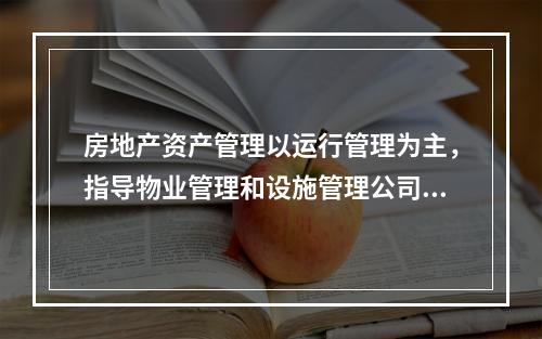 房地产资产管理以运行管理为主，指导物业管理和设施管理公司的