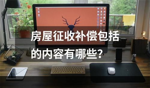 房屋征收补偿包括的内容有哪些？