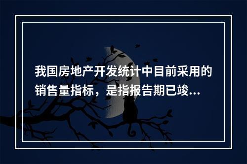 我国房地产开发统计中目前采用的销售量指标，是指报告期已竣工的