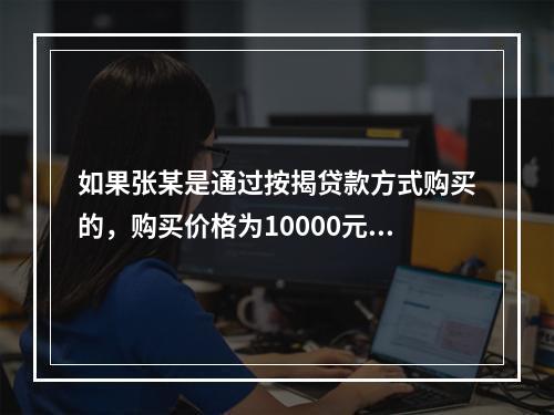 如果张某是通过按揭贷款方式购买的，购买价格为10000元/m