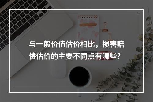 与一般价值估价相比，损害赔偿估价的主要不同点有哪些？