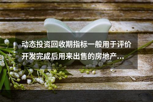 动态投资回收期指标一般用于评价开发完成后用来出售的房地产开