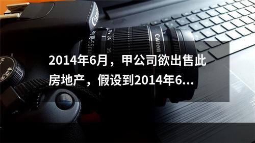 2014年6月，甲公司欲出售此房地产，假设到2014年6月，