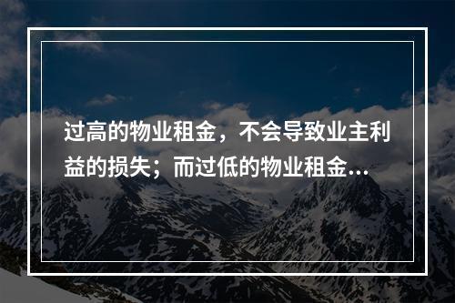 过高的物业租金，不会导致业主利益的损失；而过低的物业租金，