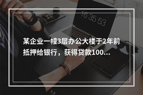 某企业一幢3层办公大楼于2年前抵押给银行，获得贷款1000万