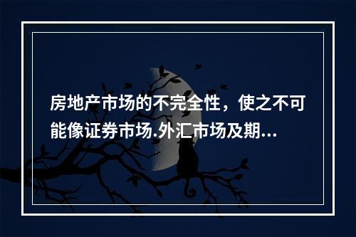 房地产市场的不完全性，使之不可能像证券市场.外汇市场及期货市