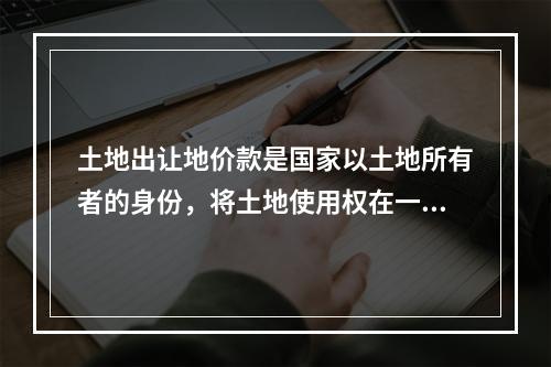 土地出让地价款是国家以土地所有者的身份，将土地使用权在一定年