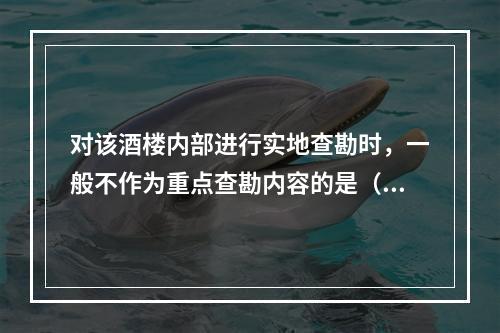 对该酒楼内部进行实地查勘时，一般不作为重点查勘内容的是（　）