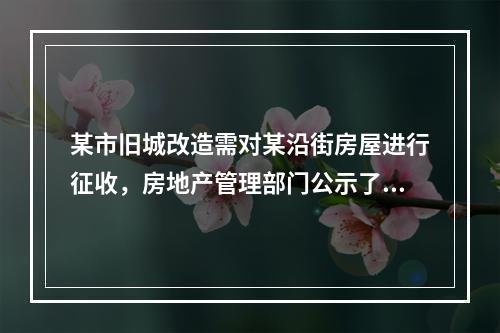 某市旧城改造需对某沿街房屋进行征收，房地产管理部门公示了有资