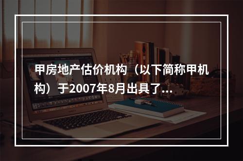 甲房地产估价机构（以下简称甲机构）于2007年8月出具了一份