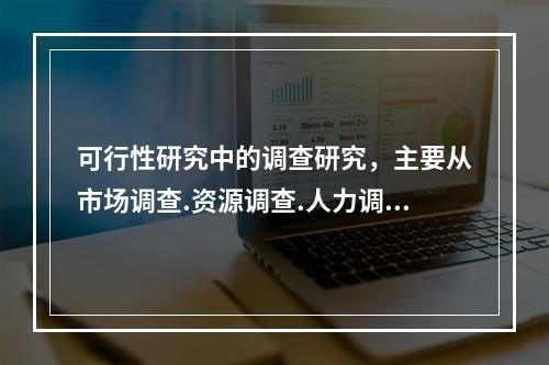 可行性研究中的调查研究，主要从市场调查.资源调查.人力调查三