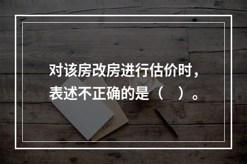 对该房改房进行估价时，表述不正确的是（　）。