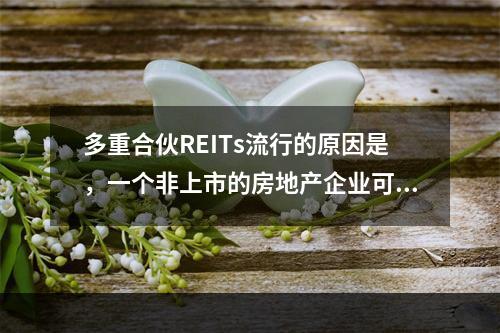 多重合伙REITs流行的原因是，一个非上市的房地产企业可以