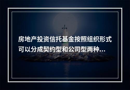 房地产投资信托基金按照组织形式可以分成契约型和公司型两种。