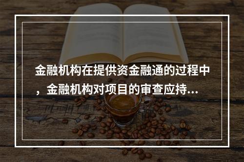 金融机构在提供资金融通的过程中，金融机构对项目的审查应持审