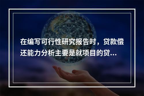 在编写可行性研究报告时，贷款偿还能力分析主要是就项目的贷款