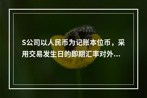 S公司以人民币为记账本位币，采用交易发生日的即期汇率对外币业