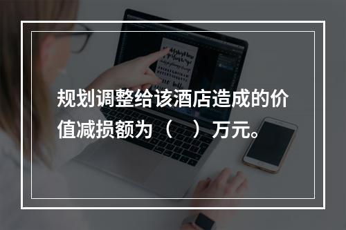 规划调整给该酒店造成的价值减损额为（　）万元。