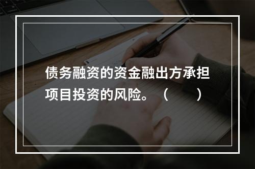 债务融资的资金融出方承担项目投资的风险。（　　）