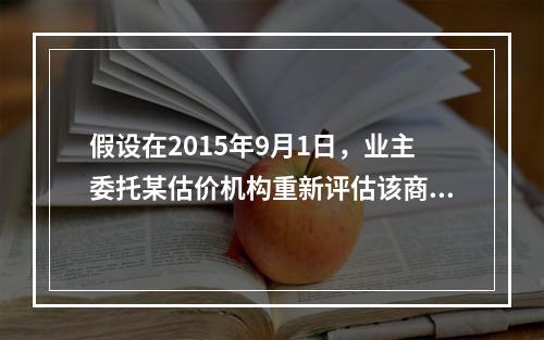 假设在2015年9月1日，业主委托某估价机构重新评估该商业楼