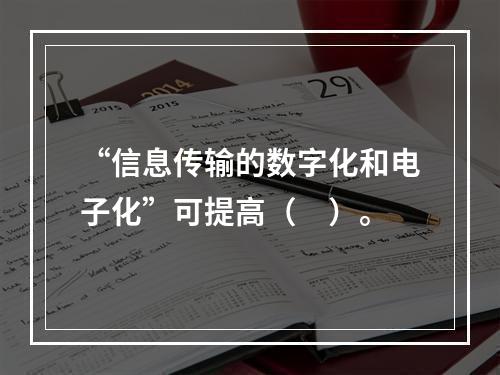 “信息传输的数字化和电子化”可提高（　）。