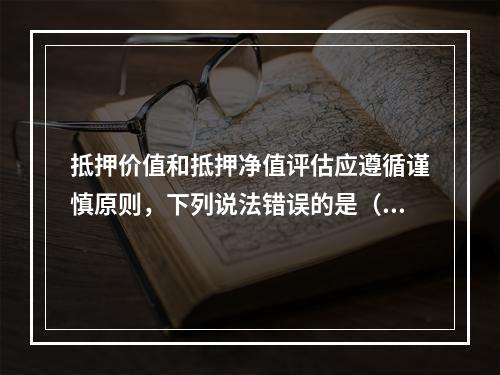 抵押价值和抵押净值评估应遵循谨慎原则，下列说法错误的是（　）