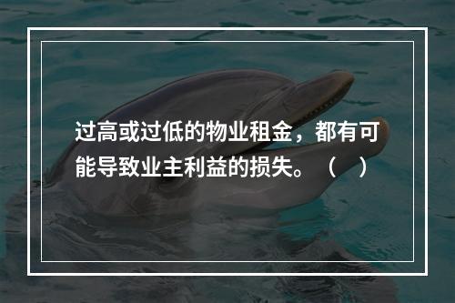 过高或过低的物业租金，都有可能导致业主利益的损失。（　）