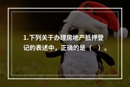 1.下列关于办理房地产抵押登记的表述中，正确的是（　）。